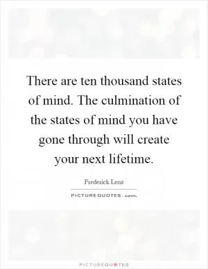 There are ten thousand states of mind. The culmination of the states of mind you have gone through will create your next lifetime Picture Quote #1