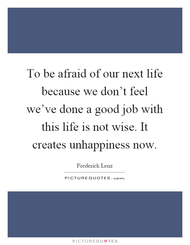 To be afraid of our next life because we don't feel we've done a good job with this life is not wise. It creates unhappiness now Picture Quote #1