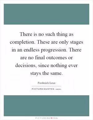 There is no such thing as completion. These are only stages in an endless progression. There are no final outcomes or decisions, since nothing ever stays the same Picture Quote #1