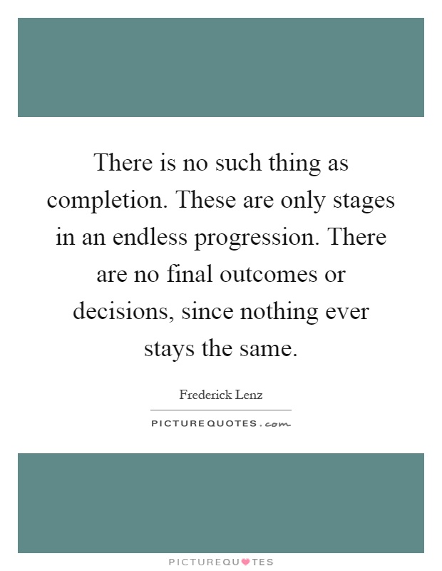 There is no such thing as completion. These are only stages in an endless progression. There are no final outcomes or decisions, since nothing ever stays the same Picture Quote #1