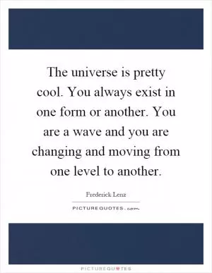 The universe is pretty cool. You always exist in one form or another. You are a wave and you are changing and moving from one level to another Picture Quote #1