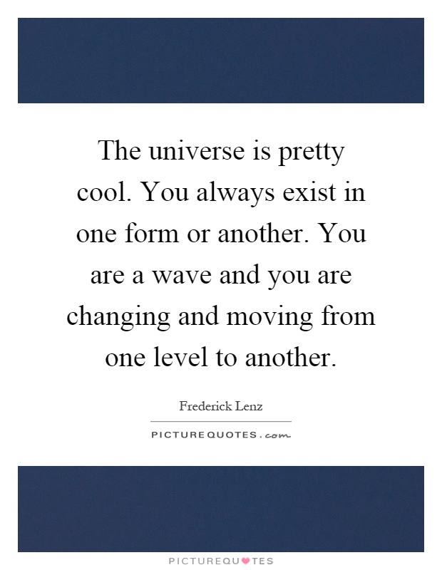 The universe is pretty cool. You always exist in one form or another. You are a wave and you are changing and moving from one level to another Picture Quote #1