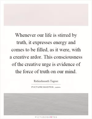 Whenever our life is stirred by truth, it expresses energy and comes to be filled, as it were, with a creative ardor. This consciousness of the creative urge is evidence of the force of truth on our mind Picture Quote #1