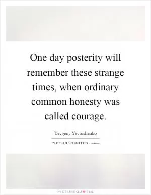 One day posterity will remember these strange times, when ordinary common honesty was called courage Picture Quote #1