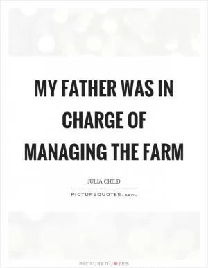 My father was in charge of managing the farm Picture Quote #1