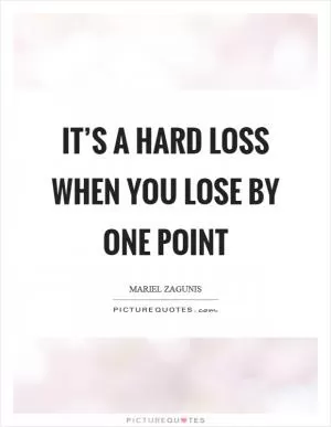 It’s a hard loss when you lose by one point Picture Quote #1