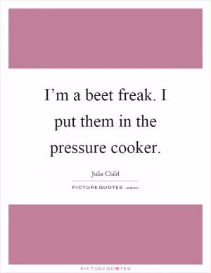 I’m a beet freak. I put them in the pressure cooker Picture Quote #1
