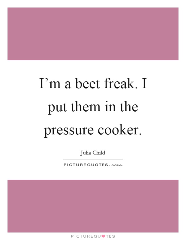 I'm a beet freak. I put them in the pressure cooker Picture Quote #1