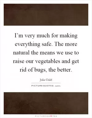 I’m very much for making everything safe. The more natural the means we use to raise our vegetables and get rid of bugs, the better Picture Quote #1