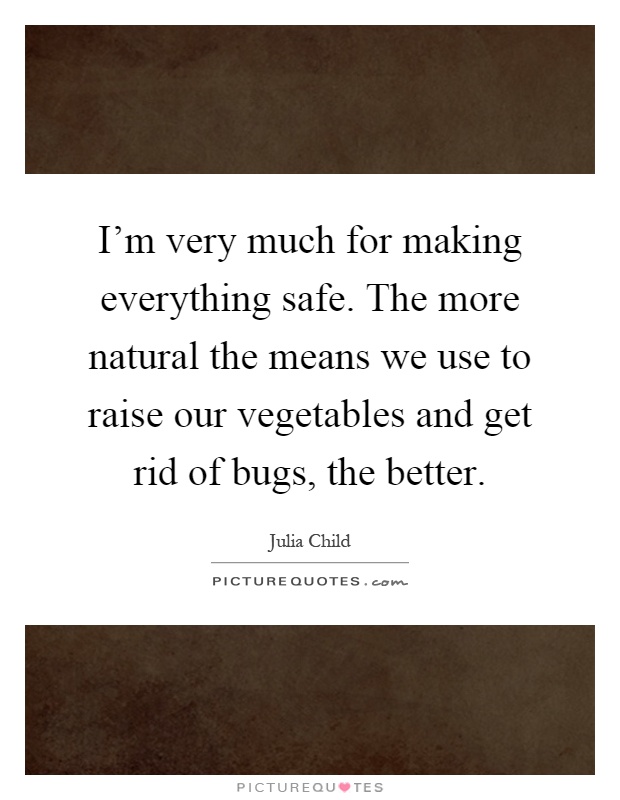 I'm very much for making everything safe. The more natural the means we use to raise our vegetables and get rid of bugs, the better Picture Quote #1