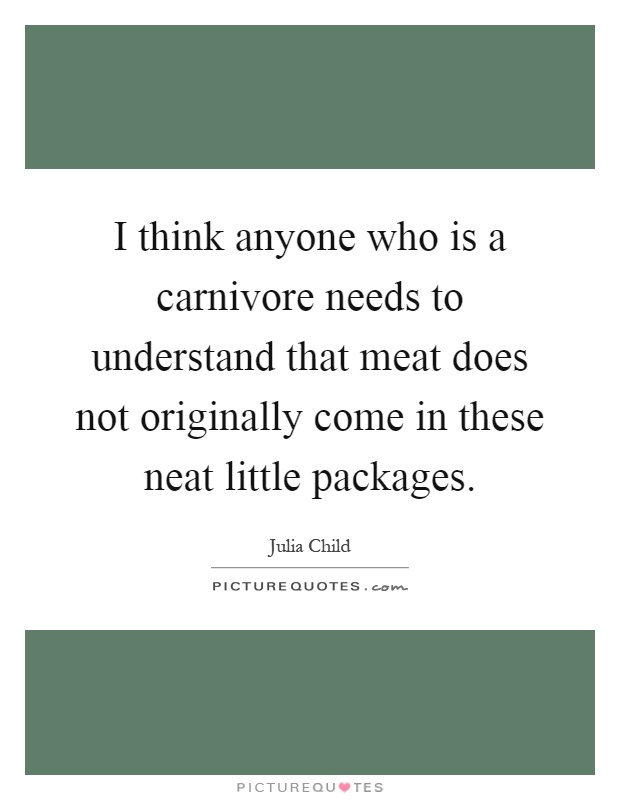 I think anyone who is a carnivore needs to understand that meat does not originally come in these neat little packages Picture Quote #1