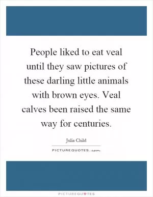 People liked to eat veal until they saw pictures of these darling little animals with brown eyes. Veal calves been raised the same way for centuries Picture Quote #1