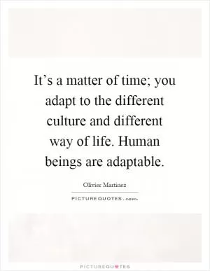 It’s a matter of time; you adapt to the different culture and different way of life. Human beings are adaptable Picture Quote #1