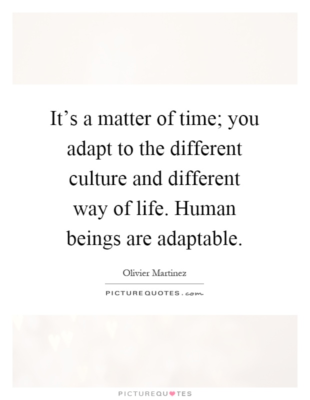 It's a matter of time; you adapt to the different culture and different way of life. Human beings are adaptable Picture Quote #1