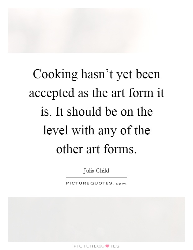 Cooking hasn't yet been accepted as the art form it is. It should be on the level with any of the other art forms Picture Quote #1