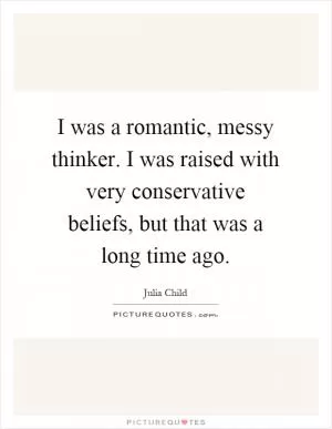 I was a romantic, messy thinker. I was raised with very conservative beliefs, but that was a long time ago Picture Quote #1