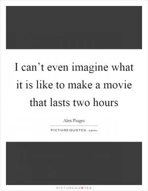 I can’t even imagine what it is like to make a movie that lasts two hours Picture Quote #1