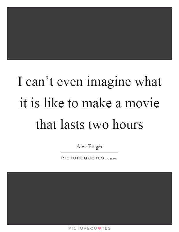 I can't even imagine what it is like to make a movie that lasts two hours Picture Quote #1