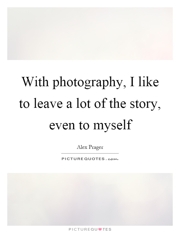 With photography, I like to leave a lot of the story, even to myself Picture Quote #1