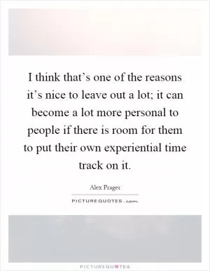 I think that’s one of the reasons it’s nice to leave out a lot; it can become a lot more personal to people if there is room for them to put their own experiential time track on it Picture Quote #1