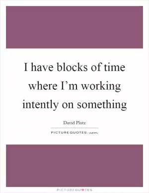 I have blocks of time where I’m working intently on something Picture Quote #1