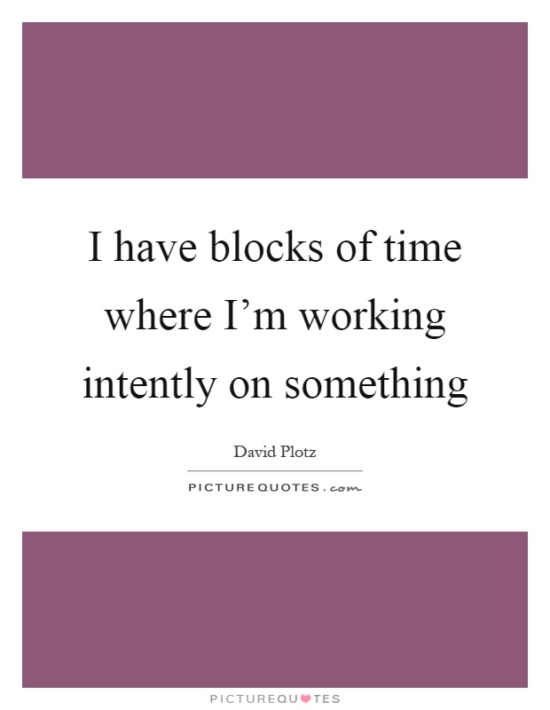I have blocks of time where I'm working intently on something Picture Quote #1