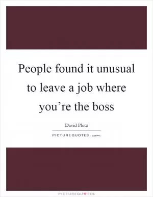 People found it unusual to leave a job where you’re the boss Picture Quote #1