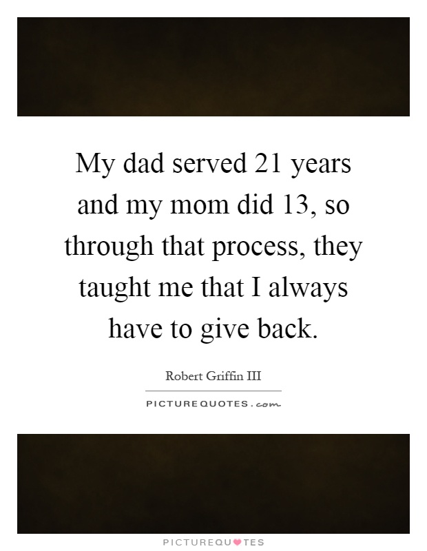 My dad served 21 years and my mom did 13, so through that process, they taught me that I always have to give back Picture Quote #1