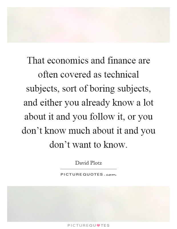 That economics and finance are often covered as technical subjects, sort of boring subjects, and either you already know a lot about it and you follow it, or you don't know much about it and you don't want to know Picture Quote #1