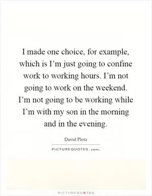 I made one choice, for example, which is I’m just going to confine work to working hours. I’m not going to work on the weekend. I’m not going to be working while I’m with my son in the morning and in the evening Picture Quote #1