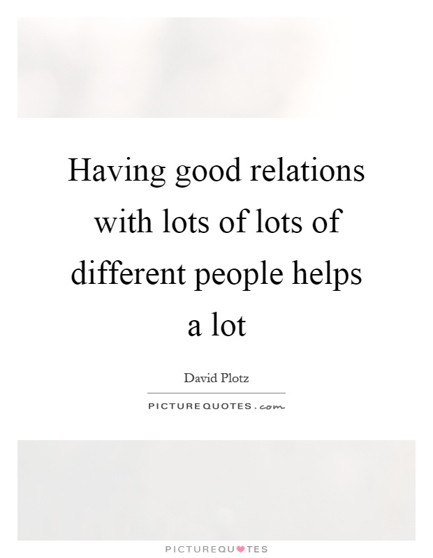 Having good relations with lots of lots of different people helps a lot Picture Quote #1