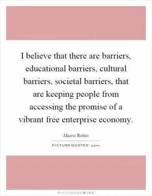 I believe that there are barriers, educational barriers, cultural barriers, societal barriers, that are keeping people from accessing the promise of a vibrant free enterprise economy Picture Quote #1