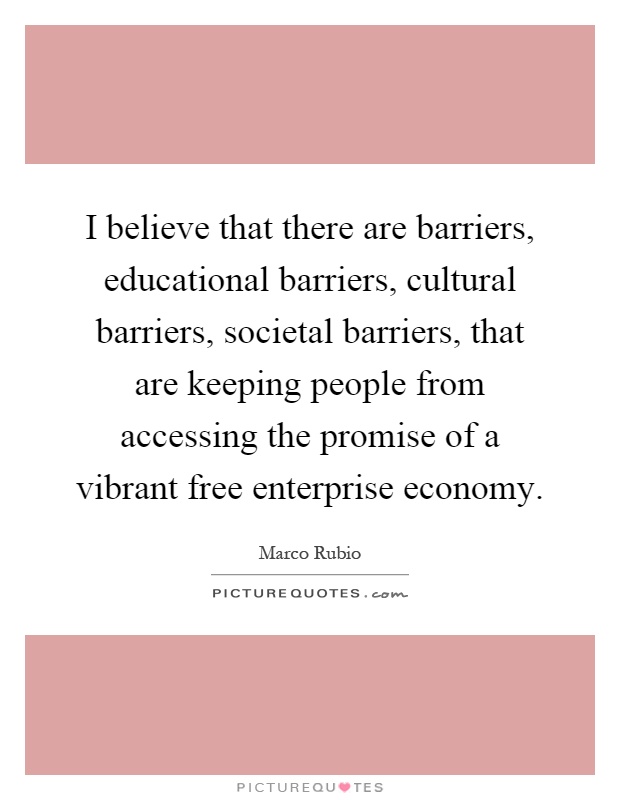 I believe that there are barriers, educational barriers, cultural barriers, societal barriers, that are keeping people from accessing the promise of a vibrant free enterprise economy Picture Quote #1