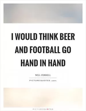 I would think beer and football go hand in hand Picture Quote #1