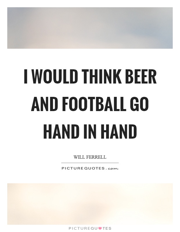 I would think beer and football go hand in hand Picture Quote #1