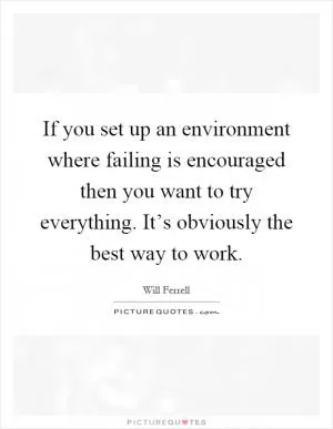 If you set up an environment where failing is encouraged then you want to try everything. It’s obviously the best way to work Picture Quote #1