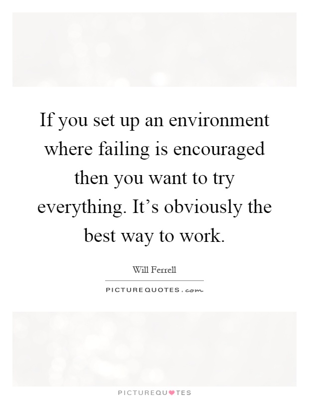 If you set up an environment where failing is encouraged then you want to try everything. It's obviously the best way to work Picture Quote #1
