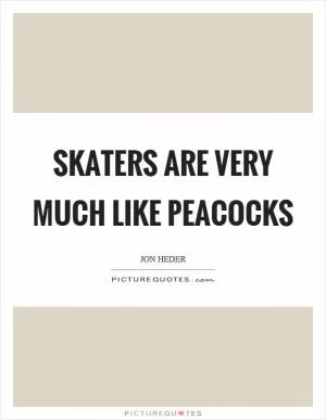 Skaters are very much like peacocks Picture Quote #1