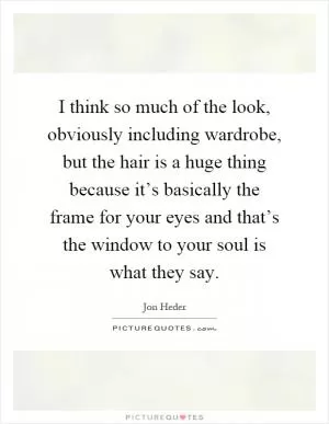 I think so much of the look, obviously including wardrobe, but the hair is a huge thing because it’s basically the frame for your eyes and that’s the window to your soul is what they say Picture Quote #1