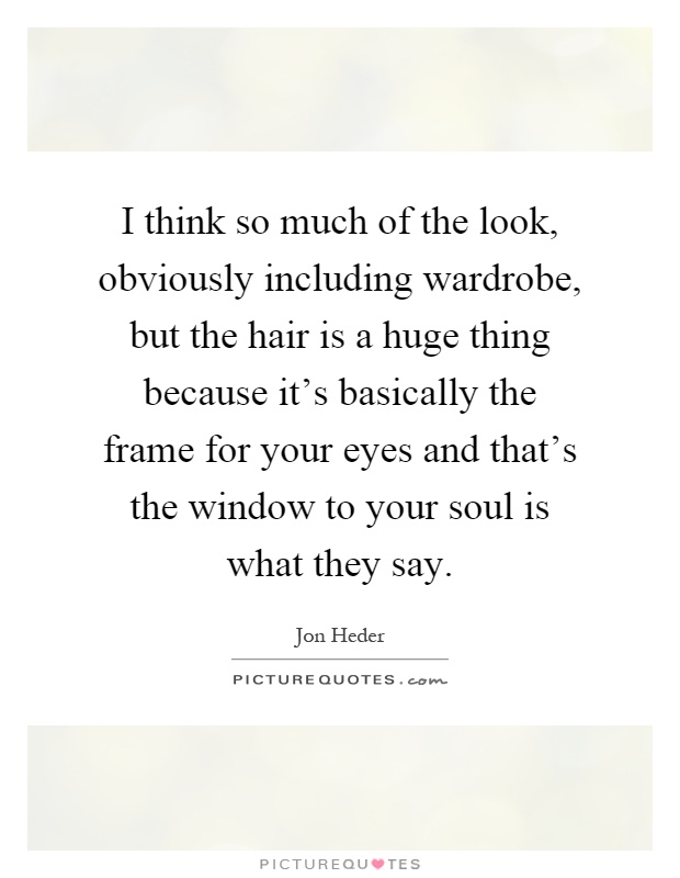 I think so much of the look, obviously including wardrobe, but the hair is a huge thing because it's basically the frame for your eyes and that's the window to your soul is what they say Picture Quote #1