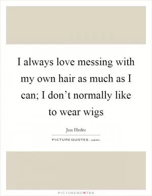 I always love messing with my own hair as much as I can; I don’t normally like to wear wigs Picture Quote #1