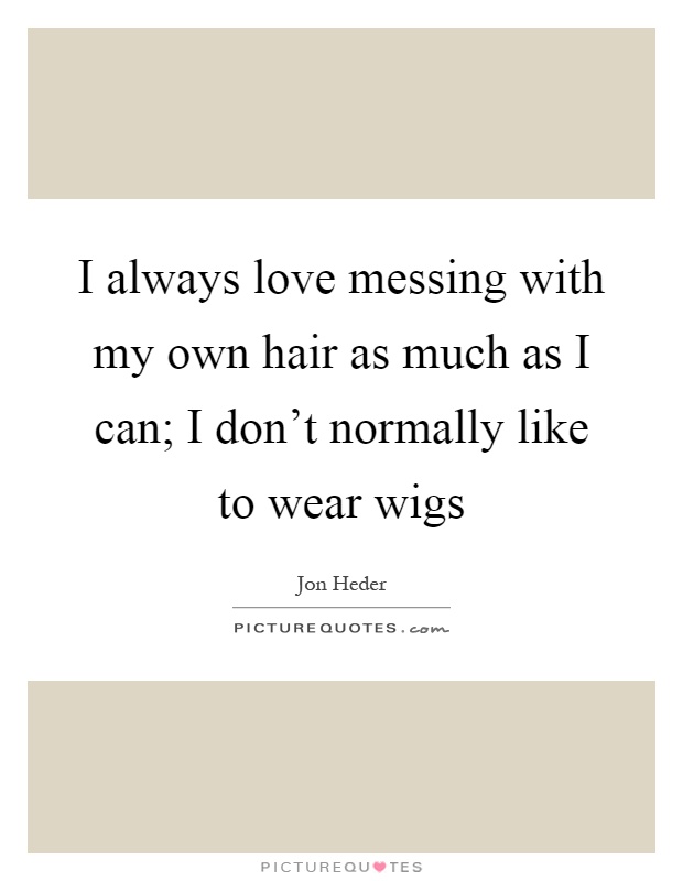 I always love messing with my own hair as much as I can; I don't normally like to wear wigs Picture Quote #1