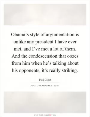 Obama’s style of argumentation is unlike any president I have ever met, and I’ve met a lot of them. And the condescension that oozes from him when he’s talking about his opponents, it’s really striking Picture Quote #1