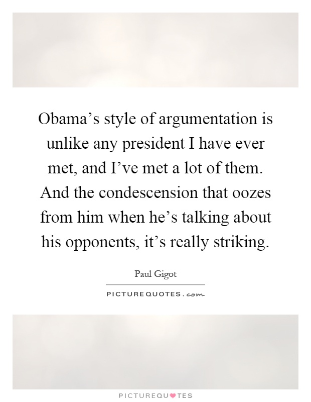 Obama's style of argumentation is unlike any president I have ever met, and I've met a lot of them. And the condescension that oozes from him when he's talking about his opponents, it's really striking Picture Quote #1