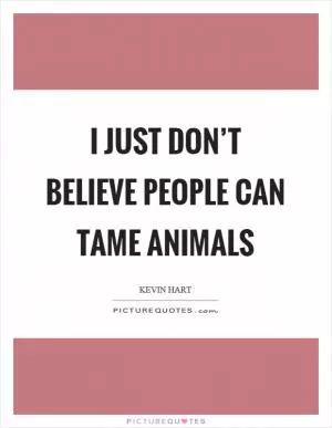 I just don’t believe people can tame animals Picture Quote #1
