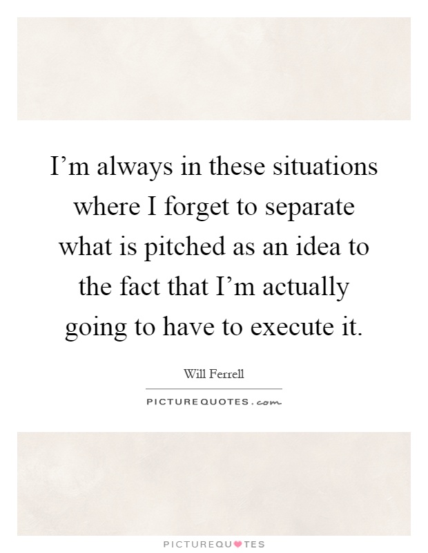 I'm always in these situations where I forget to separate what is pitched as an idea to the fact that I'm actually going to have to execute it Picture Quote #1