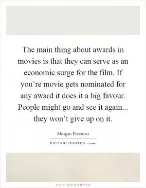 The main thing about awards in movies is that they can serve as an economic surge for the film. If you’re movie gets nominated for any award it does it a big favour. People might go and see it again... they won’t give up on it Picture Quote #1