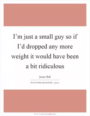 I’m just a small guy so if I’d dropped any more weight it would have been a bit ridiculous Picture Quote #1