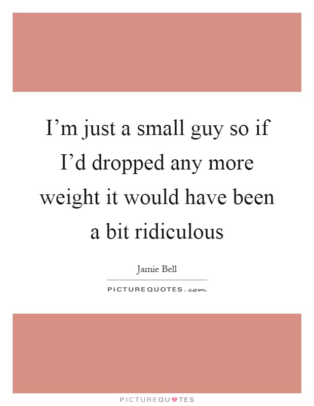 I'm just a small guy so if I'd dropped any more weight it would have been a bit ridiculous Picture Quote #1