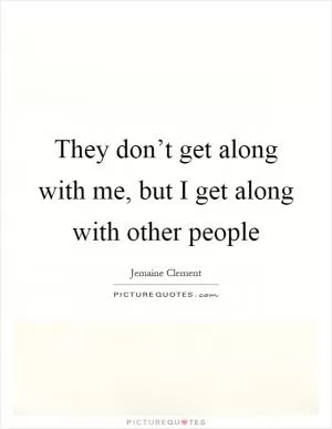 They don’t get along with me, but I get along with other people Picture Quote #1